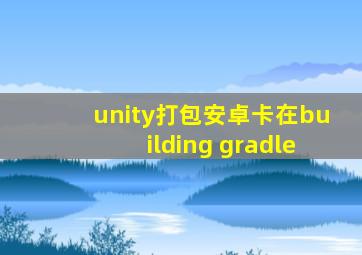 unity打包安卓卡在building gradle